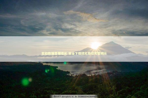 实验数据显著增长 安全下载优化路径完整揭示 新闻