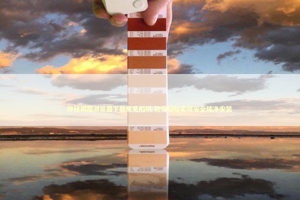 神秘揭露浏览器下载常见陷阱 助你轻松实现安全纯净安装 新闻