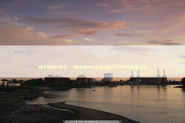 暖冬背后的坚守：一家企业参与天山北坡大气守护的真实记录