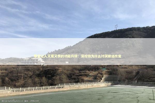 那些让人又爱又恨的功能升级：深挖你为什么讨厌被迫改变