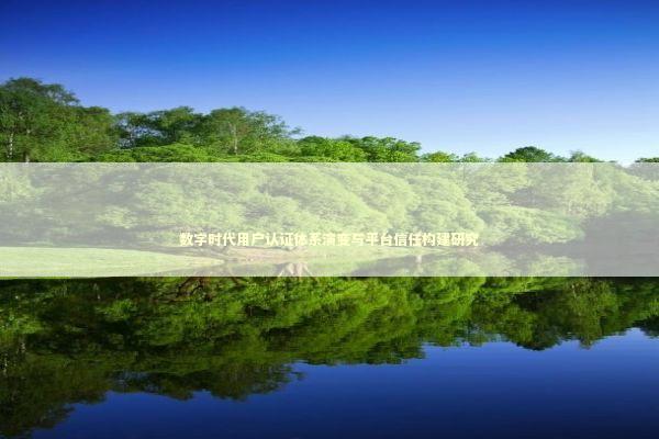 数字时代用户认证体系演变与平台信任构建研究 数字时代用户认证体系演变与平台信任构建研究 IT技术