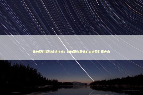 箱包配件采购避坑指南:如何筛选靠谱的五金配件供应商 箱包配件采购避坑指南:如何筛选靠谱的五金配件供应商 企业服务