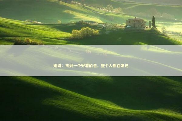 她说:找到一个好看的包,整个人都在发光 她说:找到一个好看的包,整个人都在发光 时尚用品